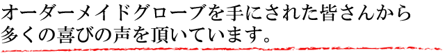 オーダーメイドグローブを手にされた皆さんから多くの喜びの声を頂いています。