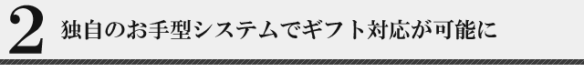 ２、独自のお手型システムでギフト対応が可能に