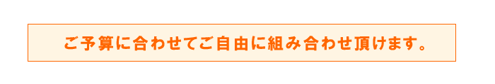 ご予算に合わせて自由に組み合わせできます