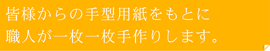 皆様からの手型用紙をもとに職人が一枚一枚手づくりします